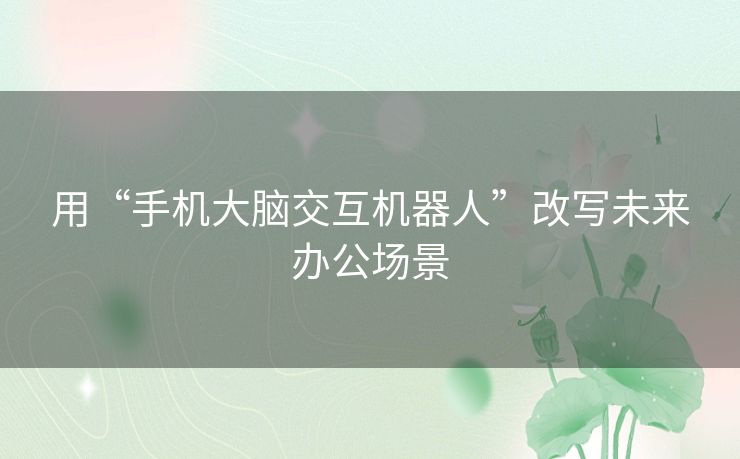 用“手机大脑交互机器人”改写未来办公场景