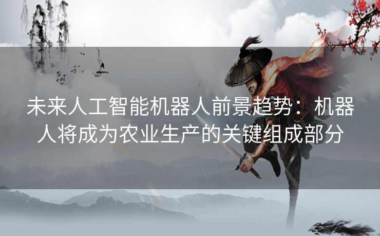 未来人工智能机器人前景趋势：机器人将成为农业生产的关键组成部分