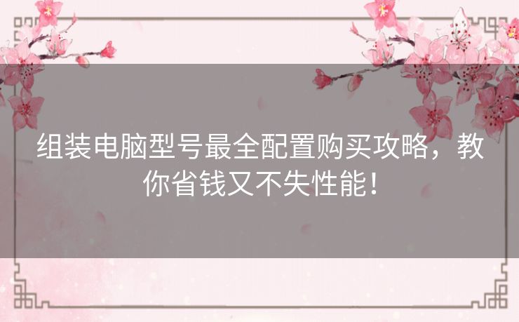 组装电脑型号最全配置购买攻略，教你省钱又不失性能！