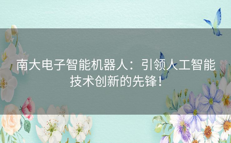 南大电子智能机器人：引领人工智能技术创新的先锋！