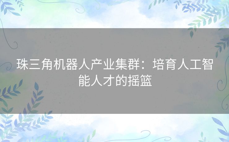 珠三角机器人产业集群：培育人工智能人才的摇篮