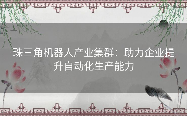 珠三角机器人产业集群：助力企业提升自动化生产能力