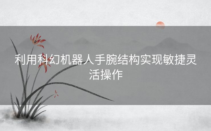 利用科幻机器人手腕结构实现敏捷灵活操作
