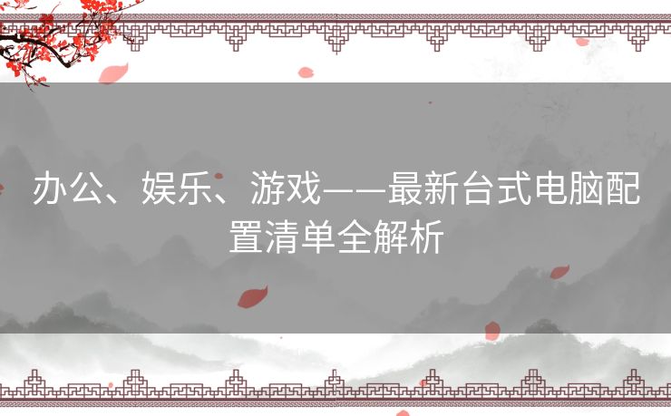 办公、娱乐、游戏——最新台式电脑配置清单全解析