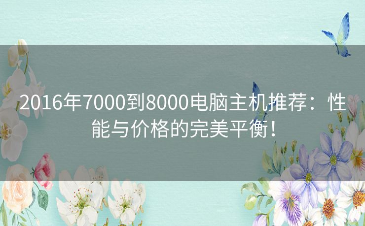 2016年7000到8000电脑主机推荐：性能与价格的完美平衡！