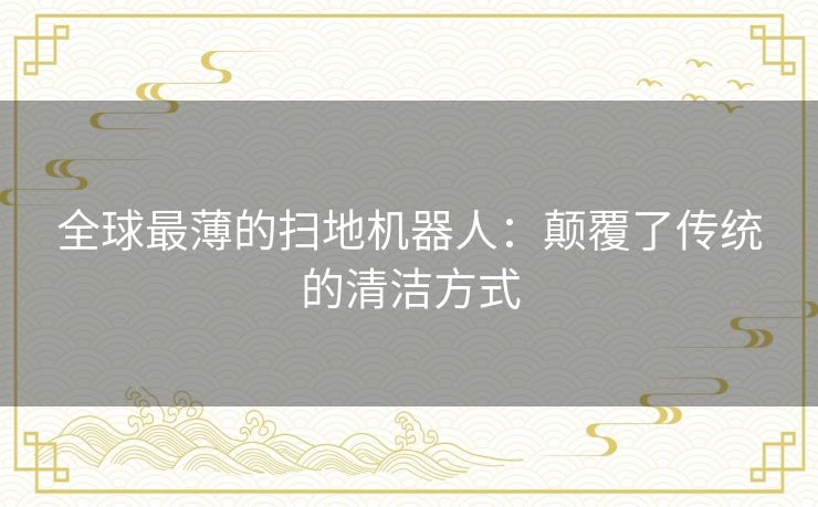 全球最薄的扫地机器人：颠覆了传统的清洁方式