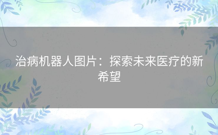 治病机器人图片：探索未来医疗的新希望