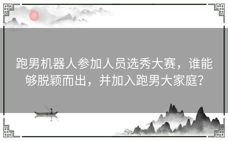 跑男机器人参加人员选秀大赛，谁能够脱颖而出，并加入跑男大家庭？