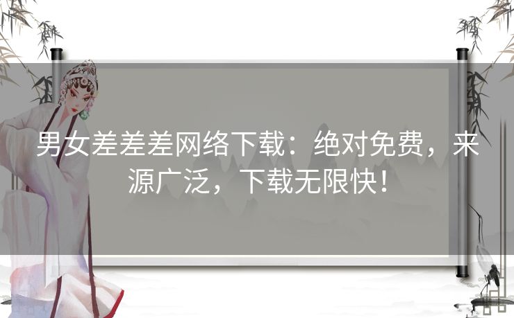 男女差差差网络下载：绝对免费，来源广泛，下载无限快！