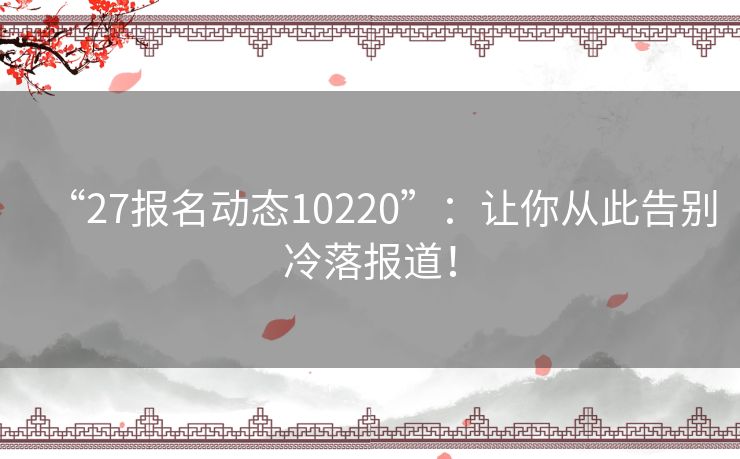 “27报名动态10220”：让你从此告别冷落报道！