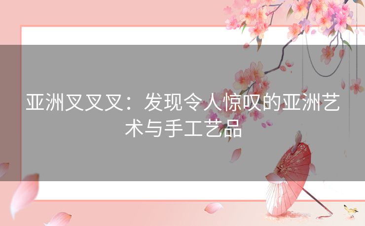 亚洲叉叉叉：发现令人惊叹的亚洲艺术与手工艺品