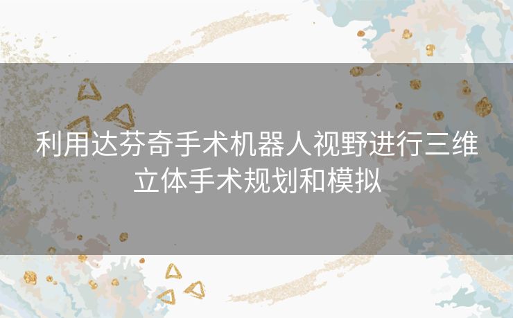 利用达芬奇手术机器人视野进行三维立体手术规划和模拟