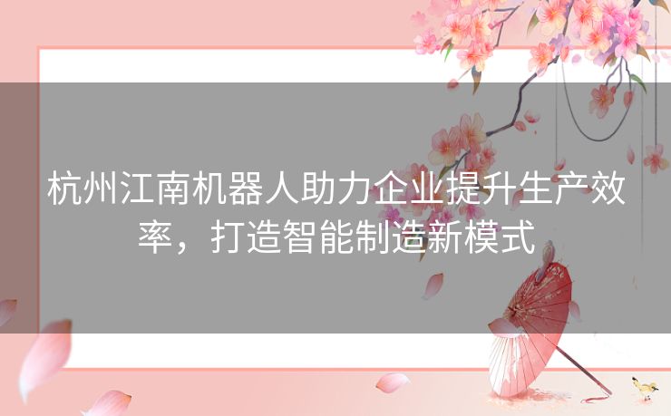 杭州江南机器人助力企业提升生产效率，打造智能制造新模式