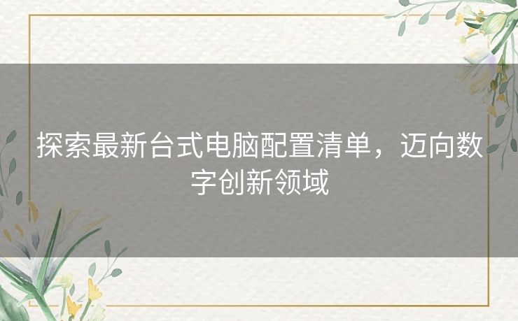 探索最新台式电脑配置清单，迈向数字创新领域