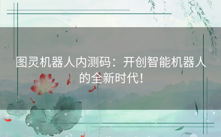 图灵机器人内测码：开创智能机器人的全新时代！