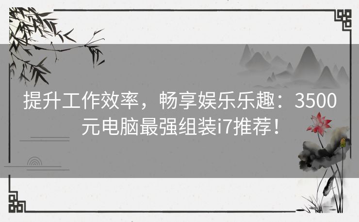 提升工作效率，畅享娱乐乐趣：3500元电脑最强组装i7推荐！