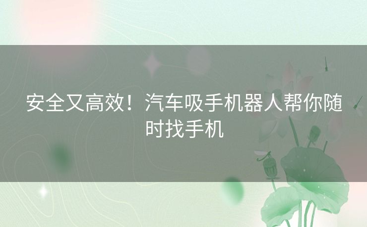 安全又高效！汽车吸手机器人帮你随时找手机