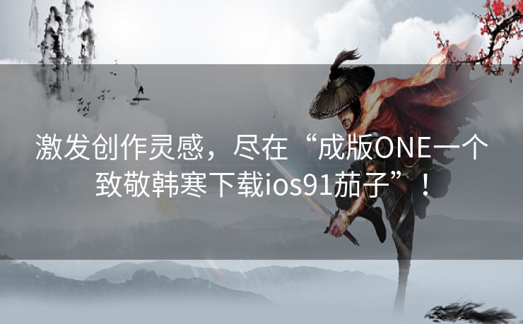 激发创作灵感，尽在“成版ONE一个致敬韩寒下载ios91茄子”！