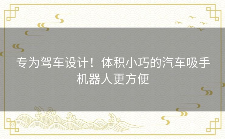专为驾车设计！体积小巧的汽车吸手机器人更方便