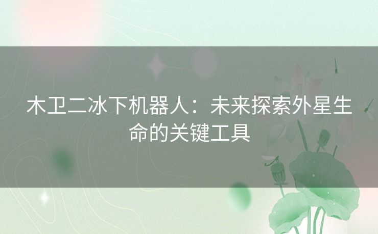 木卫二冰下机器人：未来探索外星生命的关键工具