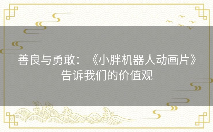 善良与勇敢：《小胖机器人动画片》告诉我们的价值观