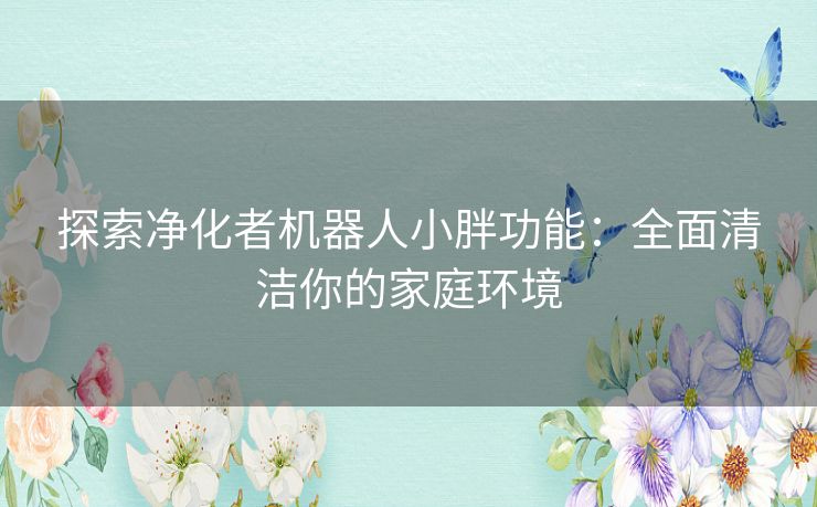 探索净化者机器人小胖功能：全面清洁你的家庭环境