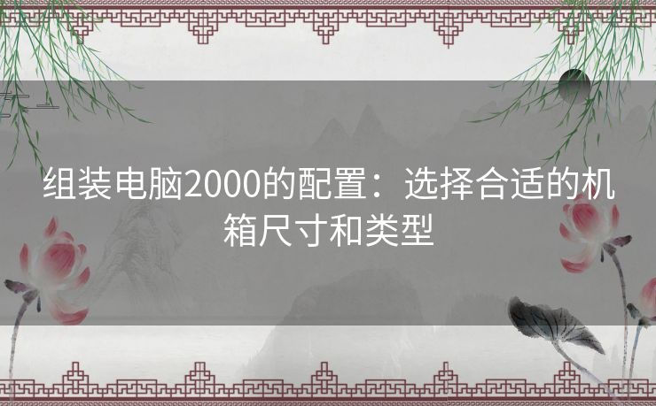 组装电脑2000的配置：选择合适的机箱尺寸和类型
