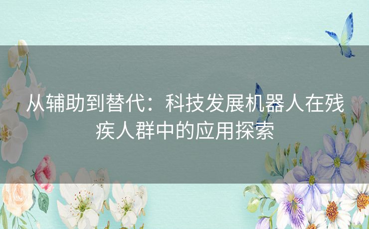 从辅助到替代：科技发展机器人在残疾人群中的应用探索