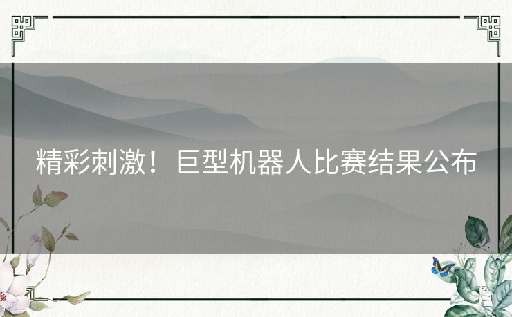 精彩刺激！巨型机器人比赛结果公布
