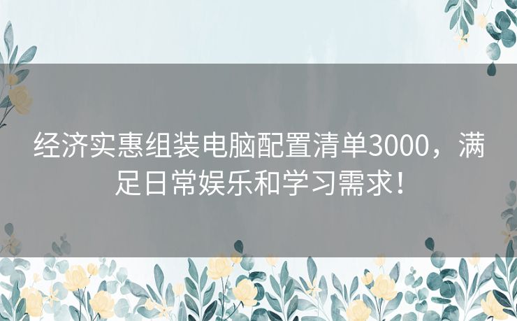 经济实惠组装电脑配置清单3000，满足日常娱乐和学习需求！