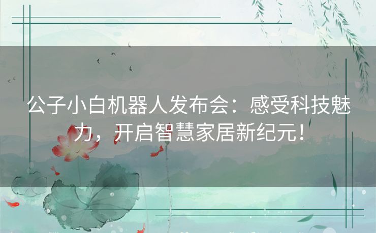 公子小白机器人发布会：感受科技魅力，开启智慧家居新纪元！