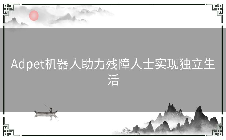 Adpet机器人助力残障人士实现独立生活
