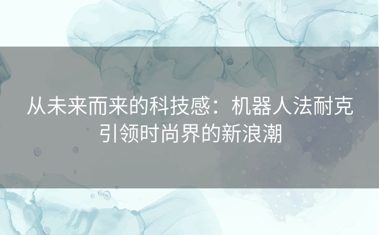 从未来而来的科技感：机器人法耐克引领时尚界的新浪潮