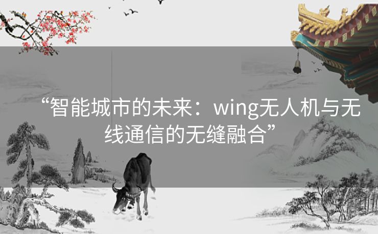“智能城市的未来：wing无人机与无线通信的无缝融合”