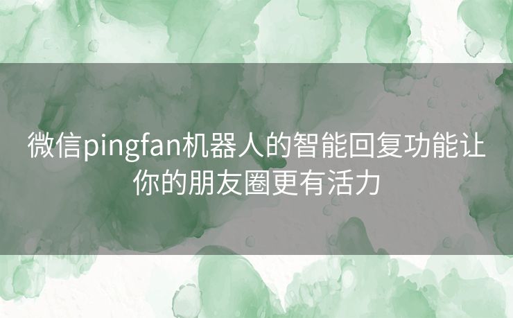 微信pingfan机器人的智能回复功能让你的朋友圈更有活力