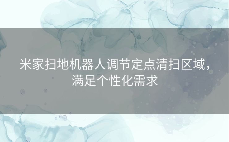 米家扫地机器人调节定点清扫区域，满足个性化需求