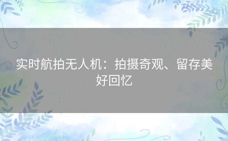 实时航拍无人机：拍摄奇观、留存美好回忆