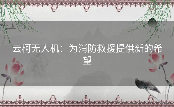 云柯无人机：为消防救援提供新的希望