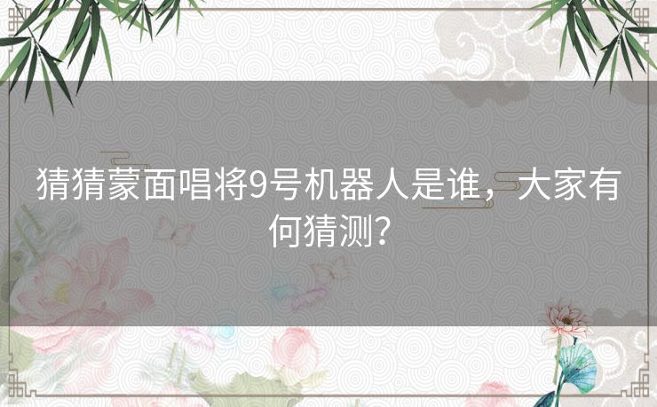 猜猜蒙面唱将9号机器人是谁，大家有何猜测？
