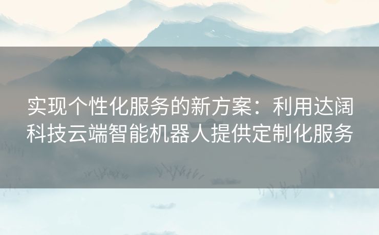 实现个性化服务的新方案：利用达阔科技云端智能机器人提供定制化服务