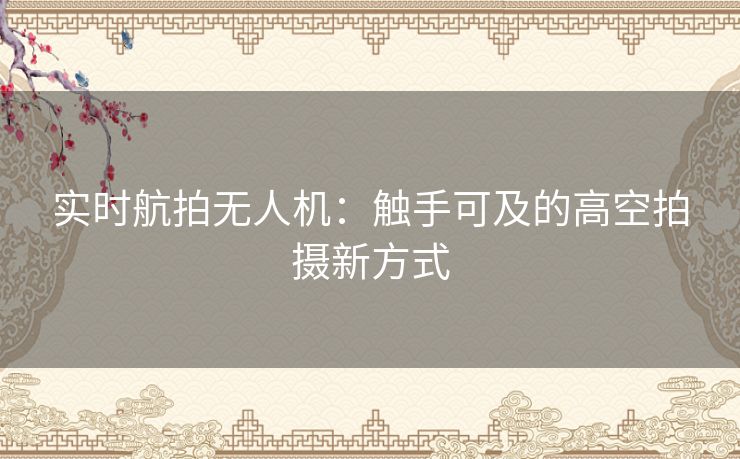 实时航拍无人机：触手可及的高空拍摄新方式