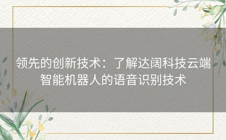 领先的创新技术：了解达阔科技云端智能机器人的语音识别技术