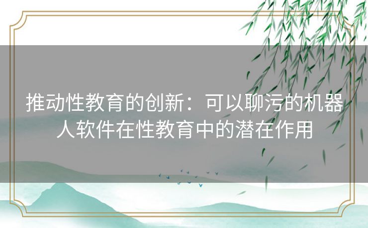 推动性教育的创新：可以聊污的机器人软件在性教育中的潜在作用