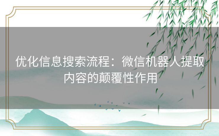 优化信息搜索流程：微信机器人提取内容的颠覆性作用