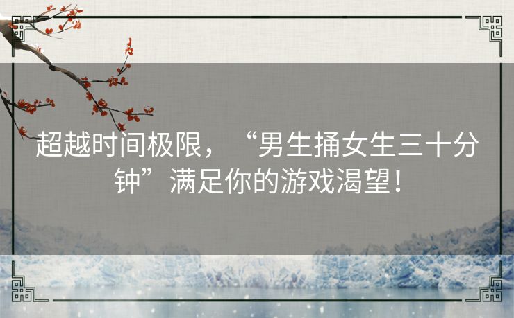 超越时间极限，“男生捅女生三十分钟”满足你的游戏渴望！