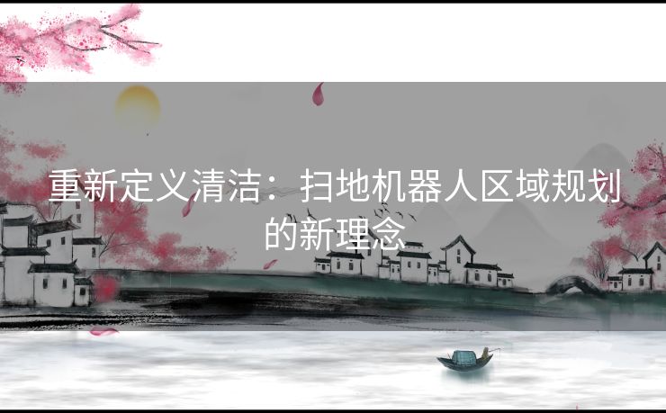 重新定义清洁：扫地机器人区域规划的新理念