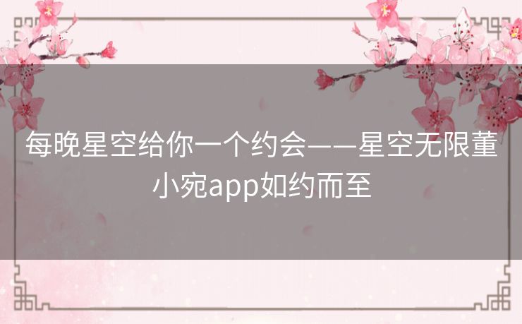 每晚星空给你一个约会——星空无限董小宛app如约而至