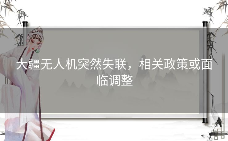 大疆无人机突然失联，相关政策或面临调整