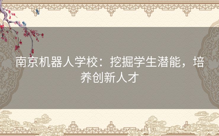 南京机器人学校：挖掘学生潜能，培养创新人才