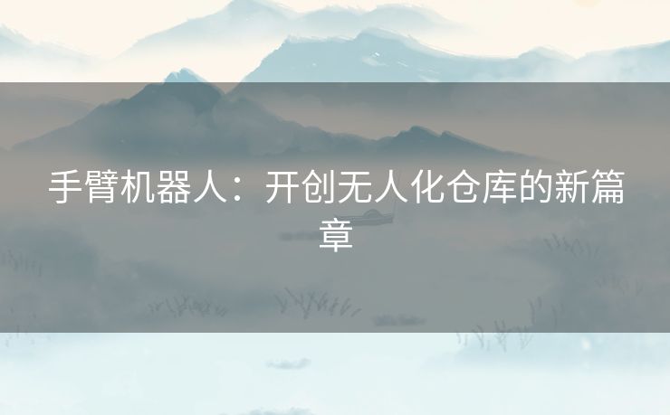 手臂机器人：开创无人化仓库的新篇章